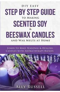DIY Easy Step by Step Guide to Making Scented Soy & Beeswax Candles and Wax Melts at Home: Learn to Make Seasonal & Healing Candles with Aromatherapy