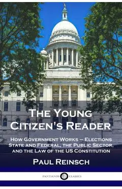 The Young Citizen's Reader: How Government Works - Elections State and Federal, the Public Sector, and the Law of the US Constitution