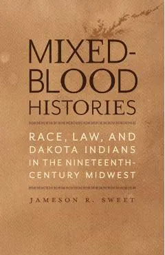 Mixed-Blood Histories: Race, Law, and Dakota Indians in the Nineteenth-Century Midwest