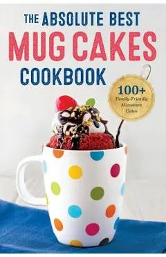 Absolute Best Mug Cakes Cookbook: 100 Family-Friendly Microwave Cakes