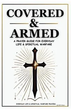 Covered & Armed: A Prayer Guide For Everyday Life & Spiritual Warfare: Daily Prayers for Strength, Deliverance & Protection