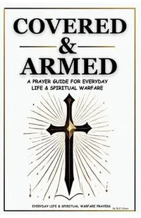 Covered & Armed: A Prayer Guide For Everyday Life & Spiritual Warfare: Daily Prayers for Strength, Deliverance & Protection