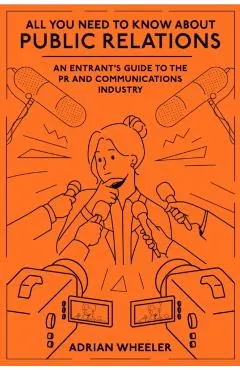 All You Need to Know about Public Relations: An Entrant's Guide to the PR and Communications Industry