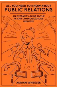 All You Need to Know about Public Relations: An Entrant's Guide to the PR and Communications Industry
