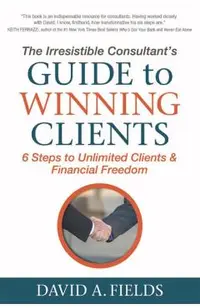 The Irresistible Consultant's Guide to Winning Clients: 6 Steps to Unlimited Clients & Financial Freedom
