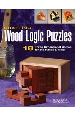 Crafting Wood Logic Puzzles: 18 Three-Dimensional Games for the Hands and Mind
