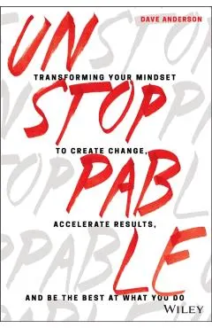 Unstoppable: Transforming Your Mindset to Create Change, Accelerate Results, and Be the Best at What You Do