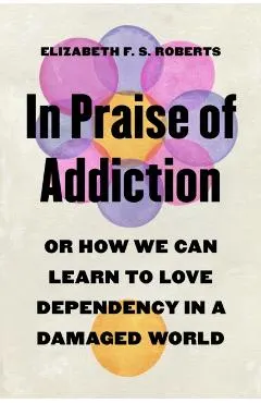 In Praise of Addiction: Or How We Can Learn to Love Dependency in a Damaged World