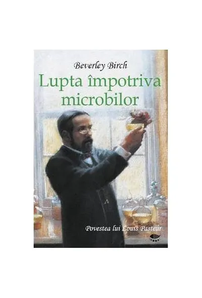 Lupta împotriva microbilor. Povestea lui Louis Pasteur - Hardcover - Birch Beverley