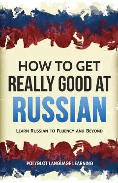 How to Get Really Good at Russian: Learn Russian to Fluency and Beyond