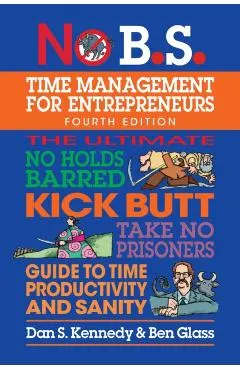 No B.S. Time Management for Entrepreneurs: The Ultimate No Holds Barred Kick Butt Take No Prisoners Guide to Time Productivity and Sanity