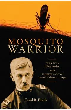 Mosquito Warrior: Yellow Fever, Public Health, and the Forgotten Career of General William C. Gorgas