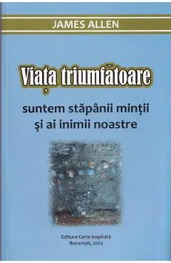 Viata triumfatoare. Suntem stapanii mintii si ai inimii noastre