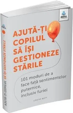 Ajuta-ti copilul sa isi gestioneze starile. 101 moduri de a face fata sentimentelor puternice, inclusiv furiei