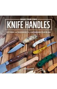 Make Your Own Knife Handles: Patterns and Techniques for Customizing Your Blade