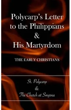 Polycarp's Letter to the Philippians & His Martyrdom: The Early Christians