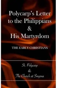 Polycarp's Letter to the Philippians & His Martyrdom: The Early Christians