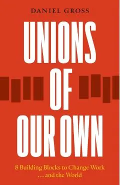 Unions of Our Own: Eight Building Blocks to Change Work and the World