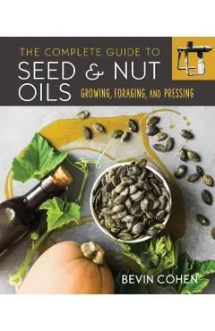 The Complete Guide to Seed and Nut Oils: Growing, Foraging, and Pressing