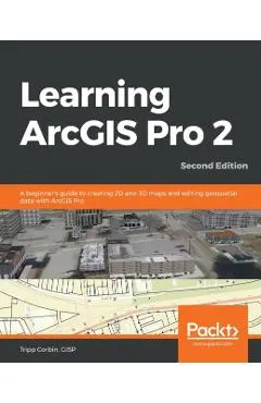 Learning ArcGIS Pro 2 - Second Edition: A beginner's guide to creating 2D and 3D maps and editing geospatial data with ArcGIS Pro