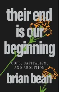 Their End Is Our Beginning: Cops, Capitalism, and Abolition