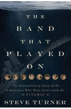 The Band That Played on: The Extraordinary Story of the 8 Musicians Who Went Down with the Titanic