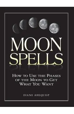 Moon Spells: How to Use the Phases of the Moon to Get What You Want