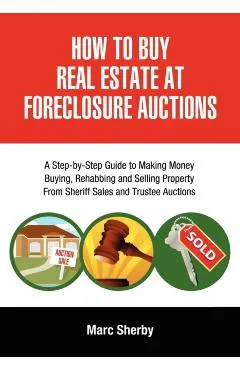How to Buy Real Estate at Foreclosure Auctions: A Step-By-Step Guide to Making Money Buying, Rehabbing and Selling Property from Sheriff Sales and Tru