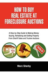 How to Buy Real Estate at Foreclosure Auctions: A Step-By-Step Guide to Making Money Buying, Rehabbing and Selling Property from Sheriff Sales and Tru