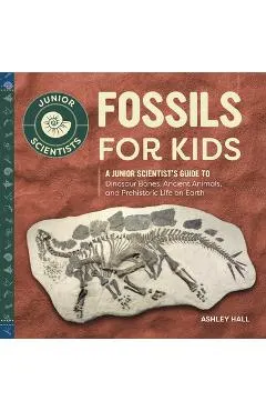 Fossils for Kids: A Junior Scientist's Guide to Dinosaur Bones, Ancient Animals, and Prehistoric Life on Earth