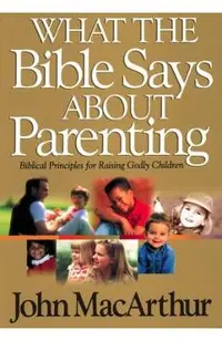 What the Bible Says about Parenting: Biblical Principle for Raising Godly Children