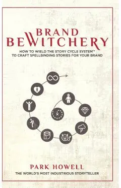 Brand Bewitchery: How to Wield The Story Cycle System(TM) To Craft Spellbinding Stories For Your Brand: How To Wield The Story Cycle Sys