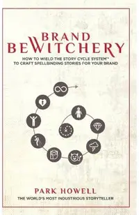 Brand Bewitchery: How to Wield The Story Cycle System(TM) To Craft Spellbinding Stories For Your Brand: How To Wield The Story Cycle Sys