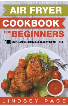Air Fryer Cookbook for Beginners: 100 Simple and Delicious Recipes for Your Air Fryer
