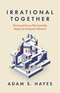 Irrational Together: The Social Forces That Invisibly Shape Our Economic Behavior