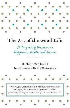 The Art of the Good Life: 52 Surprising Shortcuts to Happiness, Wealth, and Success