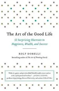 The Art of the Good Life: 52 Surprising Shortcuts to Happiness, Wealth, and Success