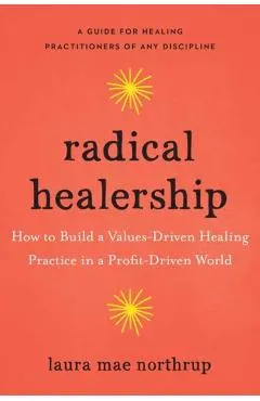 Radical Healership: How to Build a Values-Driven Healing Practice in a Profit-Driven World