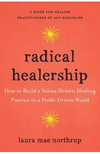 Radical Healership: How to Build a Values-Driven Healing Practice in a Profit-Driven World