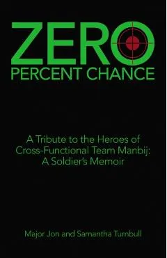 Zero Percent Chance: A Tribute to the Heroes of Cross-Functional Team Manbij: a Soldier's Memoir