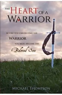 The Heart of a Warrior: Before You Can Become the Warrior You Must Become the Beloved Son