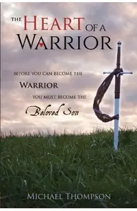The Heart of a Warrior: Before You Can Become the Warrior You Must Become the Beloved Son