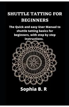 Shuttle Tatting for Beginners: The Quick and easy User Manual to shuttle tatting basics for beginners, with step by step instructions.