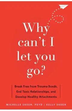 Why Can't I Let You Go?: Break Free from Trauma Bonds, End Toxic Relationships, and Develop Healthy Attachments