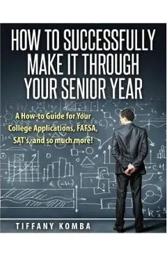 How to Successfully Make It Through Your Senior Year: A How-to Guide for Your College Applications, FAFSA, SAT's and so much more!