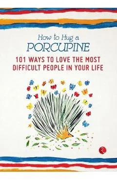 How to Hug a Porcupine: 101 Ways to Love the Most Difficult People in Your Life