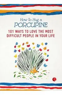 How to Hug a Porcupine: 101 Ways to Love the Most Difficult People in Your Life