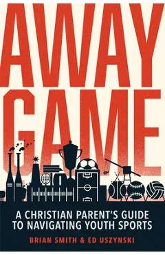 Away Game: A Christian Parent's Guide to Navigating Youth Sports