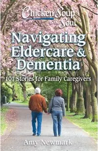 Chicken Soup for the Soul: Navigating Eldercare & Dementia: 101 Stories for Family Caregivers