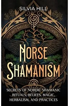 Norse Shamanism: Secrets of Nordic Shamanic Rituals, Beliefs, Magic, Herbalism, and Practices